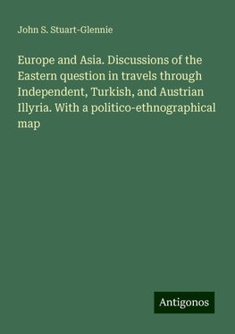 Europe and Asia. Discussions of the Eastern question in travels through Independent, Turkish, and Austrian Illyria. With a politico-ethnographical map