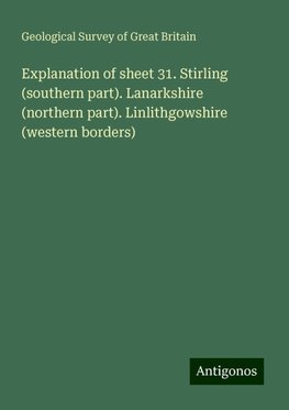 Explanation of sheet 31. Stirling (southern part). Lanarkshire (northern part). Linlithgowshire (western borders)