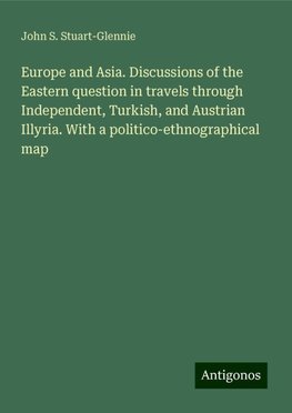 Europe and Asia. Discussions of the Eastern question in travels through Independent, Turkish, and Austrian Illyria. With a politico-ethnographical map