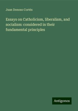 Essays on Catholicism, liberalism, and socialism: considered in their fundamental principles