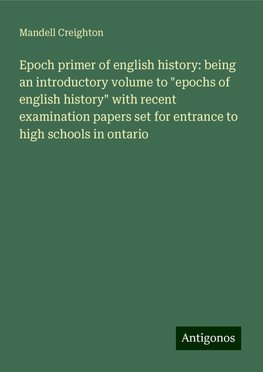 Epoch primer of english history: being an introductory volume to "epochs of english history" with recent examination papers set for entrance to high schools in ontario