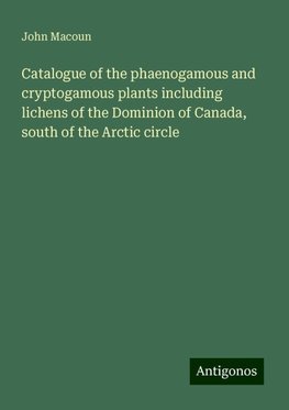 Catalogue of the phaenogamous and cryptogamous plants including lichens of the Dominion of Canada, south of the Arctic circle