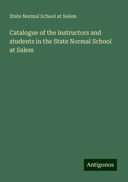 Catalogue of the instructors and students in the State Normal School at Salem