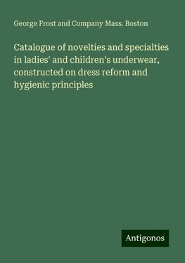 Catalogue of novelties and specialties in ladies' and children's underwear, constructed on dress reform and hygienic principles