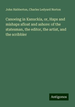 Canoeing in Kanuckia, or, Haps and mishaps afloat and ashore: of the statesman, the editor, the artist, and the scribbler