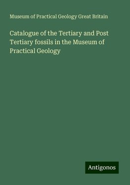 Catalogue of the Tertiary and Post Tertiary fossils in the Museum of Practical Geology