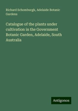 Catalogue of the plants under cultivation in the Government Botanic Garden, Adelaide, South Australia