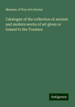 Catalogue of the collection of ancient and modern works of art given or loaned to the Trustees