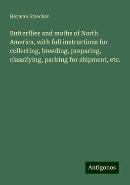 Butterflies and moths of North America, with full instructions for collecting, breeding, preparing, classifying, packing for shipment, etc.