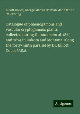 Catalogue of phaenogamous and vascular cryptogamous plants collected during the summers of 1873 and 1874 in Dakota and Montana, along the forty-ninth parallel by Dr. Elliott Coues U.S.A.