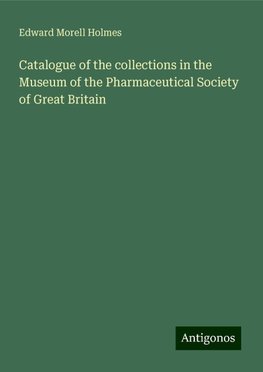 Catalogue of the collections in the Museum of the Pharmaceutical Society of Great Britain