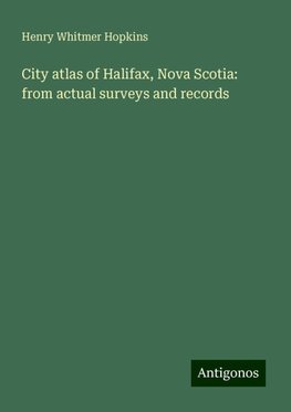 City atlas of Halifax, Nova Scotia: from actual surveys and records