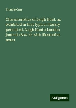 Characteristics of Leigh Hunt, as exhibited in that typical literary periodical, Leigh Hunt's London journal 1834-35 with illustrative notes