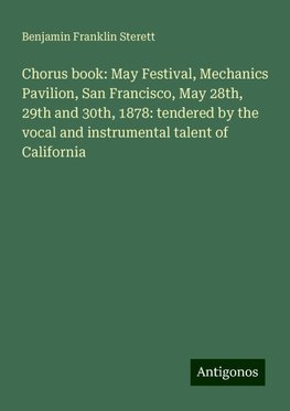 Chorus book: May Festival, Mechanics Pavilion, San Francisco, May 28th, 29th and 30th, 1878: tendered by the vocal and instrumental talent of California