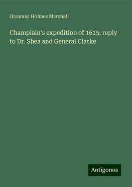 Champlain's expedition of 1615: reply to Dr. Shea and General Clarke