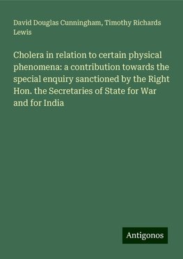 Cholera in relation to certain physical phenomena: a contribution towards the special enquiry sanctioned by the Right Hon. the Secretaries of State for War and for India