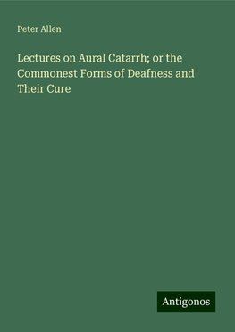 Lectures on Aural Catarrh; or the Commonest Forms of Deafness and Their Cure