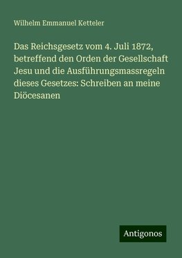 Das Reichsgesetz vom 4. Juli 1872, betreffend den Orden der Gesellschaft Jesu und die Ausführungsmassregeln dieses Gesetzes: Schreiben an meine Diöcesanen