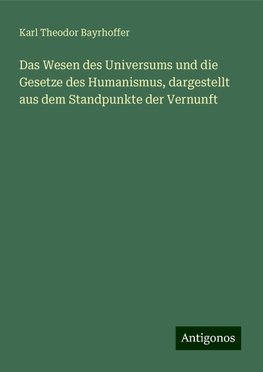 Das Wesen des Universums und die Gesetze des Humanismus, dargestellt aus dem Standpunkte der Vernunft