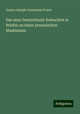 Das neue Deutschland: Beleuchtet in Briefen an einen preussischen Staatsmann