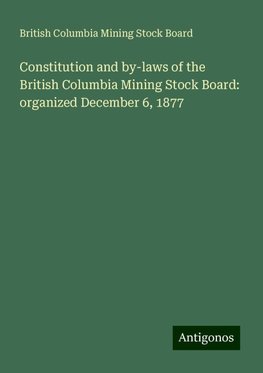 Constitution and by-laws of the British Columbia Mining Stock Board: organized December 6, 1877