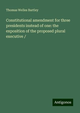 Constitutional amendment for three presidents instead of one: the exposition of the proposed plural executive /