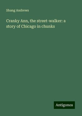 Cranky Ann, the street-walker: a story of Chicago in chunks