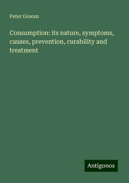 Consumption: its nature, symptoms, causes, prevention, curability and treatment