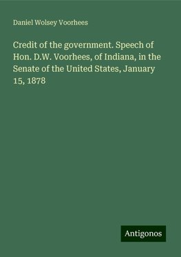 Credit of the government. Speech of Hon. D.W. Voorhees, of Indiana, in the Senate of the United States, January 15, 1878