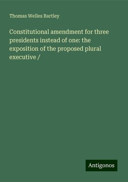 Constitutional amendment for three presidents instead of one: the exposition of the proposed plural executive /