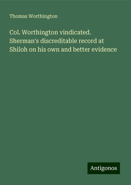 Col. Worthington vindicated. Sherman's discreditable record at Shiloh on his own and better evidence