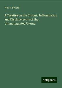 A Treatise on the Chronic Inflammation and Displacements of the Unimpregnated Uterus