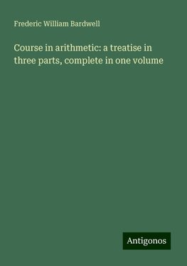 Course in arithmetic: a treatise in three parts, complete in one volume