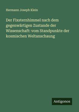 Der Fixsternhimmel nach dem gegenwärtigen Zustande der Wissenschaft: vom Standpunkte der kosmischen Weltanschaung