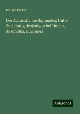 Der Accusativ bei Sophocles: Unter Zuziehung desjenigen bei Homer, Aeschylus, Euripides