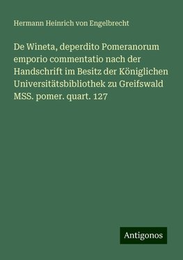 De Wineta, deperdito Pomeranorum emporio commentatio nach der Handschrift im Besitz der Königlichen Universitätsbibliothek zu Greifswald MSS. pomer. quart. 127