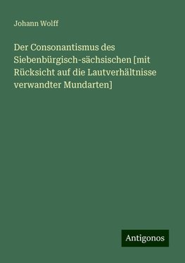 Der Consonantismus des Siebenbürgisch-sächsischen [mit Rücksicht auf die Lautverhältnisse verwandter Mundarten]