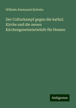 Der Culturkampf gegen die kathol. Kirche und die neuen Kirchengesetzeintwürfe für Hessen