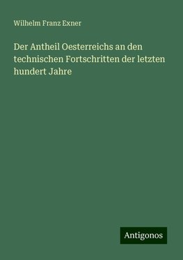 Der Antheil Oesterreichs an den technischen Fortschritten der letzten hundert Jahre