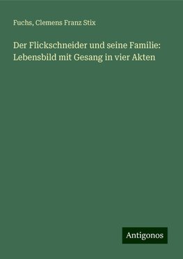 Der Flickschneider und seine Familie: Lebensbild mit Gesang in vier Akten