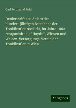 Denkschrift aus Anlass des hundert-jährigen Bestehens der Tonkünstler-societät, im Jahre 1862 reorganisirt als "Haydn", Witwen und Waisen-Versorgungs-Verein der Tonkünstler in Wien