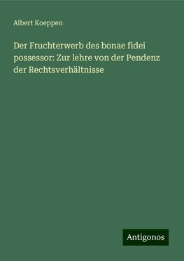 Der Fruchterwerb des bonae fidei possessor: Zur lehre von der Pendenz der Rechtsverhältnisse