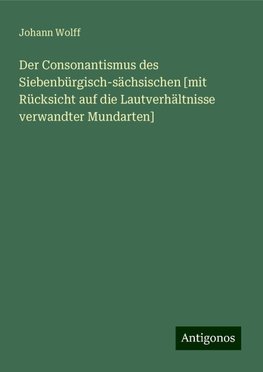 Der Consonantismus des Siebenbürgisch-sächsischen [mit Rücksicht auf die Lautverhältnisse verwandter Mundarten]