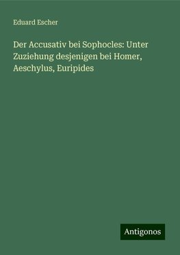 Der Accusativ bei Sophocles: Unter Zuziehung desjenigen bei Homer, Aeschylus, Euripides