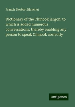 Dictionary of the Chinook jargon: to which is added numerous conversations, thereby enabling any person to speak Chinook correctly