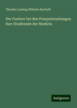 Der Fuehrer bei den Praepariruebungen fuer Studirende der Medicin