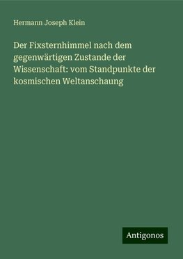 Der Fixsternhimmel nach dem gegenwärtigen Zustande der Wissenschaft: vom Standpunkte der kosmischen Weltanschaung