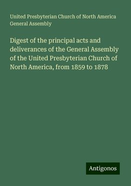 Digest of the principal acts and deliverances of the General Assembly of the United Presbyterian Church of North America, from 1859 to 1878