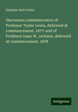 Discourses commemorative of Professor Tayler Lewis, delivered at commencement, 1877: and of Professor Isaac W. Jackson, delivered at commencement, 1878