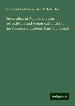 Description of Pompeian ruins, restorations and scenes exhibited at the Pompeian museum, Fairmount park